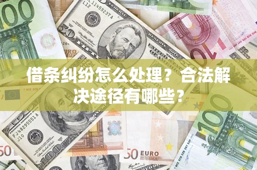 济南借条纠纷怎么处理？合法解决途径有哪些？
