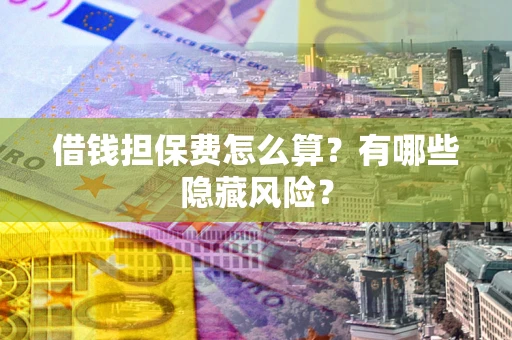 济南借钱担保费怎么算？有哪些隐藏风险？