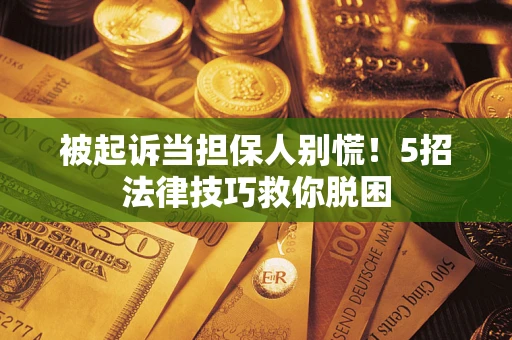 济南被起诉当担保人别慌！5招法律技巧救你脱困
