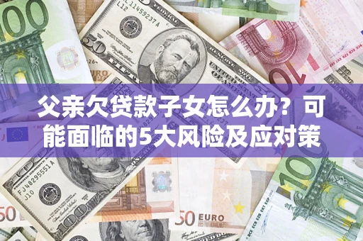 济南父亲欠贷款子女怎么办？可能面临的5大风险及应对策略