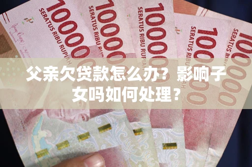 济南父亲欠贷款怎么办？影响子女吗如何处理？