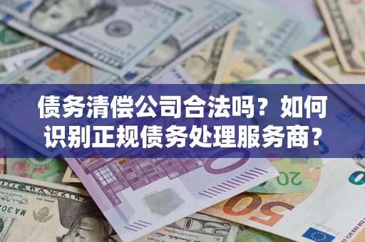 济南债务清偿公司合法吗？如何识别正规债务处理服务商？