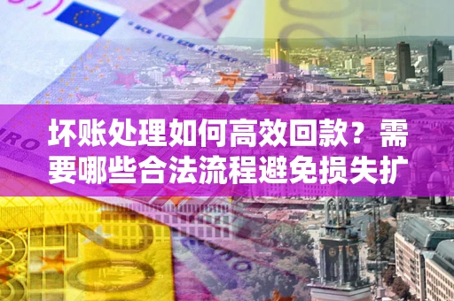 济南坏账处理如何高效回款？需要哪些合法流程避免损失扩大？