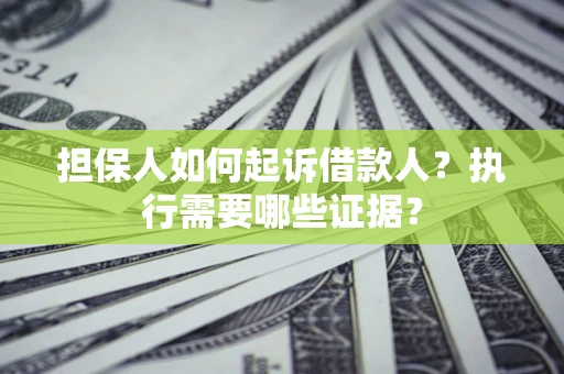 济南担保人如何起诉借款人？执行需要哪些证据？