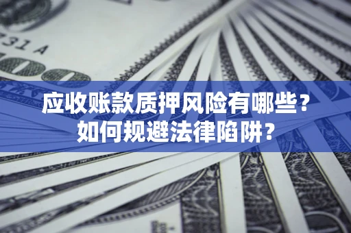 济南应收账款质押风险有哪些？如何规避法律陷阱？