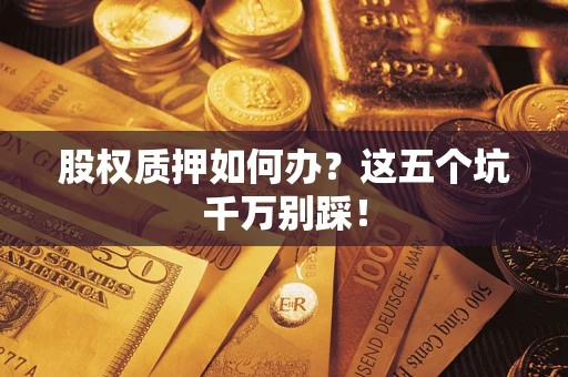 济南股权质押如何办？这五个坑千万别踩！