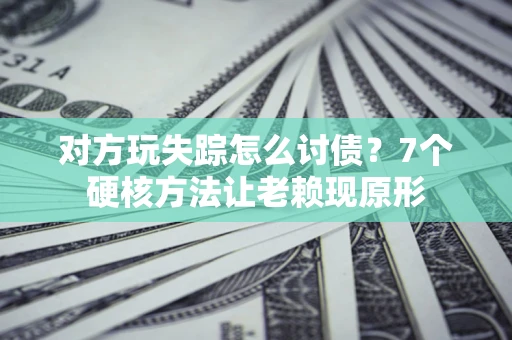 济南对方玩失踪怎么讨债？7个硬核方法让老赖现原形
