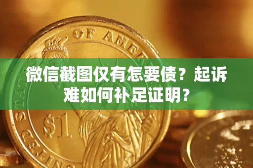 济南微信截图仅有怎要债？起诉难如何补足证明？