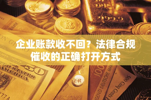济南企业账款收不回？法律合规催收的正确打开方式