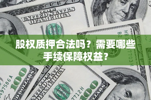 济南股权质押合法吗？需要哪些手续保障权益？