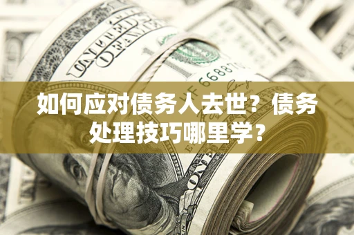 济南如何应对债务人去世？债务处理技巧哪里学？