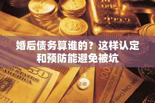 济南婚后债务算谁的？这样认定和预防能避免被坑