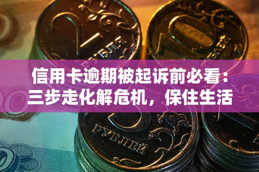 济南信用卡逾期被起诉前必看：三步走化解危机，保住生活尊严