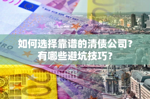 济南如何选择靠谱的清债公司？有哪些避坑技巧？