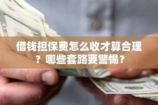 济南借钱担保费怎么收才算合理？哪些套路要警惕？