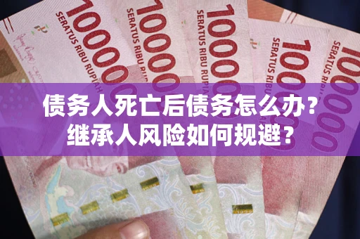 济南债务人死亡后债务怎么办？继承人风险如何规避？