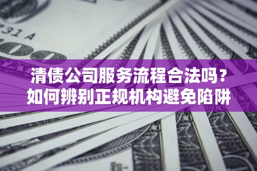济南清债公司服务流程合法吗？如何辨别正规机构避免陷阱？