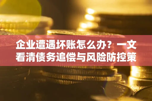 济南企业遭遇坏账怎么办？一文看清债务追偿与风险防控策略