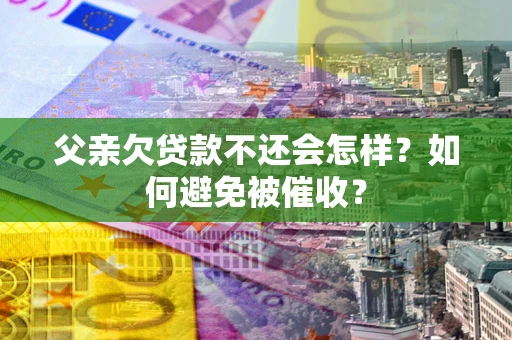 济南父亲欠贷款不还会怎样？如何避免被催收？