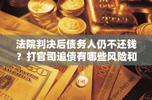 济南法院判决后债务人仍不还钱？打官司追债有哪些风险和技巧？