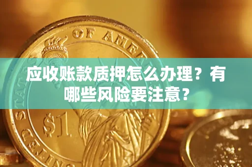 济南应收账款质押怎么办理？有哪些风险要注意？