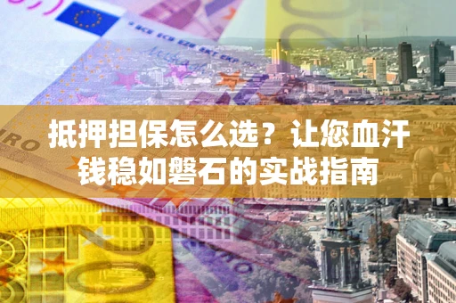 济南抵押担保怎么选？让您血汗钱稳如磐石的实战指南