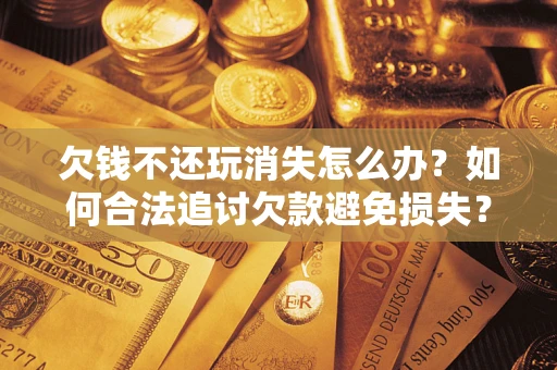 济南欠钱不还玩消失怎么办?如何合法追讨欠款避免损失? 济南欠钱不还玩消失怎么办?如何合法追讨欠款避免损失?