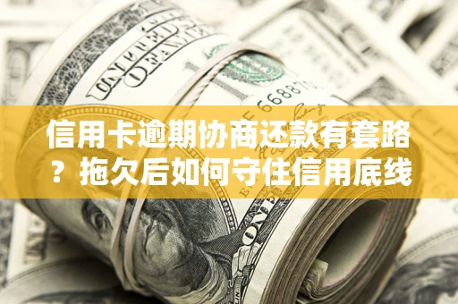 济南信用卡逾期协商还款有套路？拖欠后如何守住信用底线？