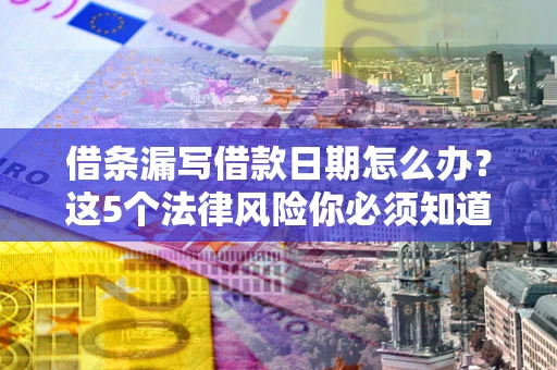 济南借条漏写借款日期怎么办？这5个法律风险你必须知道