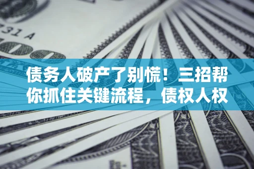 济南债务人破产了别慌！三招帮你抓住关键流程，债权人权益不再缩水
