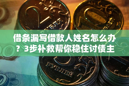 济南借条漏写借款人姓名怎么办？3步补救帮你稳住讨债主动权