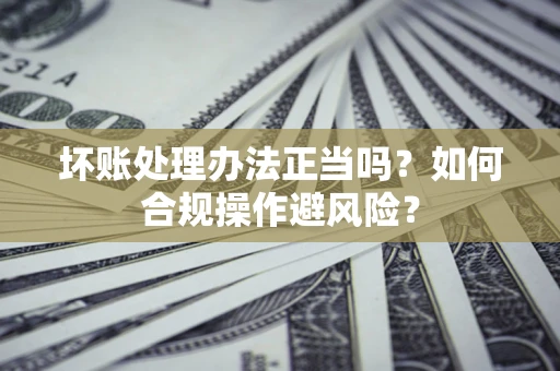 济南坏账处理办法正当吗？如何合规操作避风险？