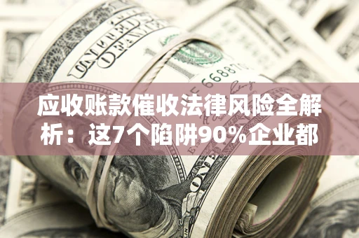 济南应收账款催收法律风险全解析：这7个陷阱90%企业都踩过（含合规应对指南）