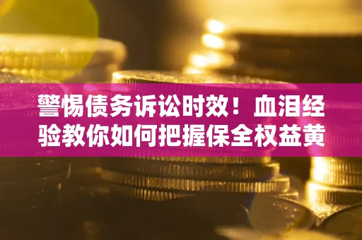 济南警惕债务诉讼时效！血泪经验教你如何把握保全权益黄金期