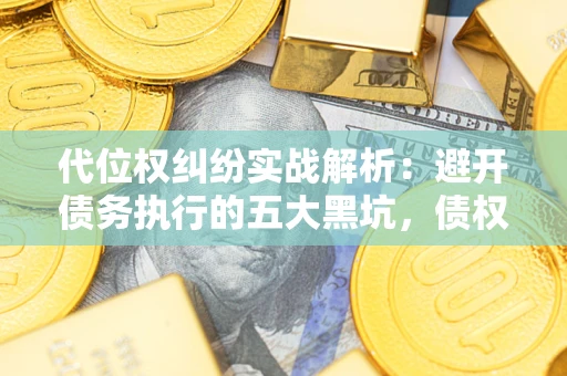 济南代位权纠纷实战解析：避开债务执行的五大黑坑，债权人必看指南