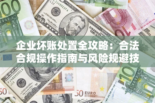 济南企业坏账处置全攻略：合法合规操作指南与风险规避技巧解析