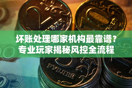 济南坏账处理哪家机构最靠谱？专业玩家揭秘风控全流程