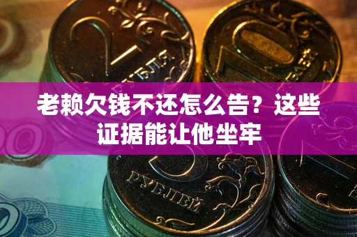 济南老赖欠钱不还怎么告？这些证据能让他坐牢