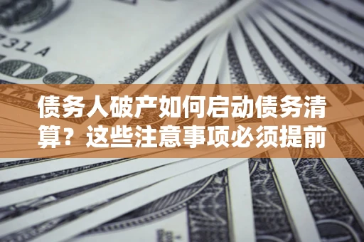 济南债务人破产如何启动债务清算？这些注意事项必须提前知道
