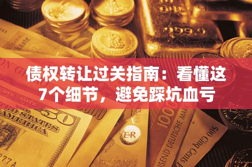 济南债权转让过关指南：看懂这7个细节，避免踩坑血亏