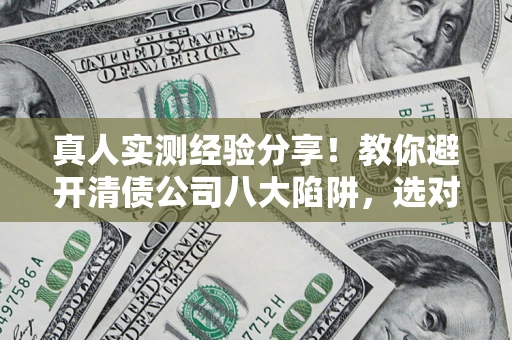 济南真人实测经验分享！教你避开清债公司八大陷阱，选对机构少走十年弯路