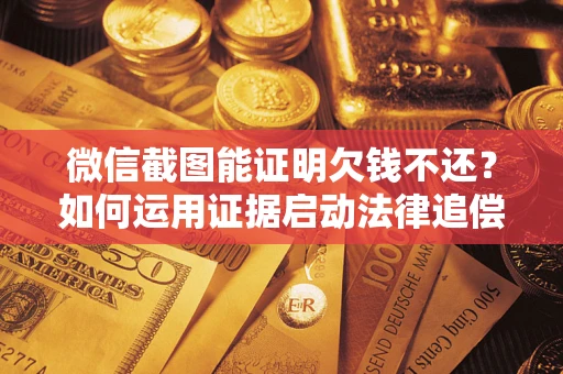 济南微信截图能证明欠钱不还？如何运用证据启动法律追偿程序？