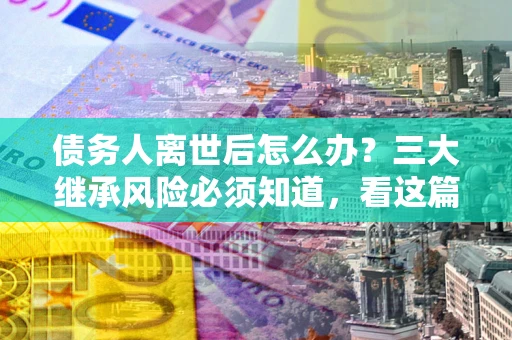 济南债务人离世后怎么办？三大继承风险必须知道，看这篇就够了