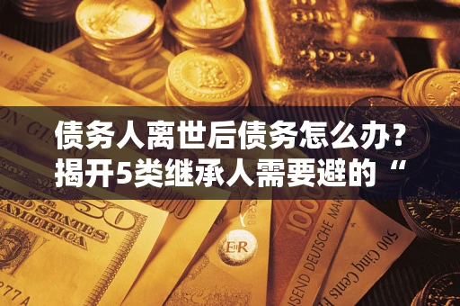 济南债务人离世后债务怎么办？揭开5类继承人需要避的“坑”