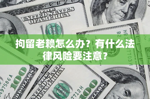 济南拘留老赖怎么办？有什么法律风险要注意？
