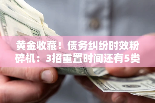 济南黄金收藏！债务纠纷时效粉碎机：3招重置时间还有5类不设年限的特殊债务