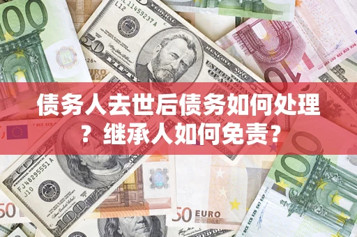 济南债务人去世后债务如何处理？继承人如何免责？