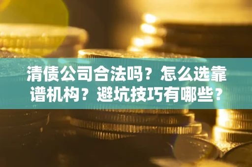 济南清债公司合法吗？怎么选靠谱机构？避坑技巧有哪些？