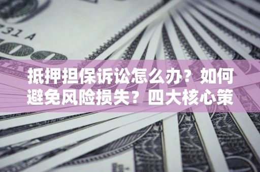 济南抵押担保诉讼怎么办？如何避免风险损失？四大核心策略全解读