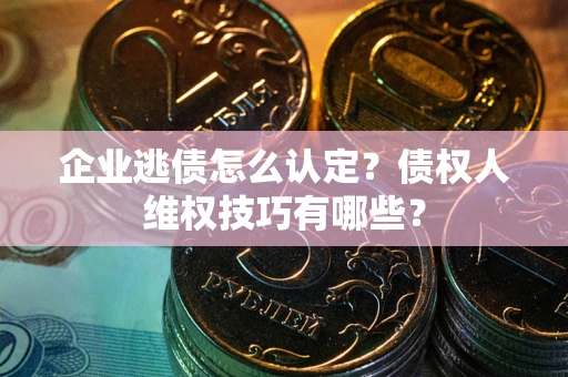 济南企业逃债怎么认定？债权人维权技巧有哪些？